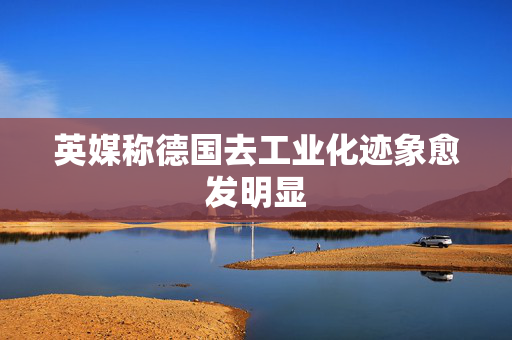 英媒称德国去工业化迹象愈发明显 第1张