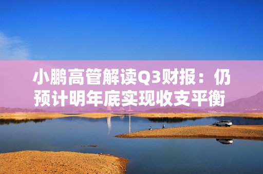 小鹏高管解读Q3财报：仍预计明年底实现收支平衡 Q4交付量预计将创新高 第1张