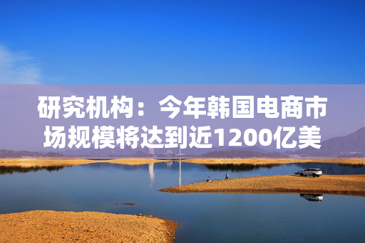 研究机构：今年韩国电商市场规模将达到近1200亿美元 第1张