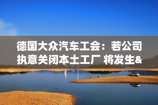 德国大众汽车工会：若公司执意关闭本土工厂 将发生"前所未见"冲突 第1张