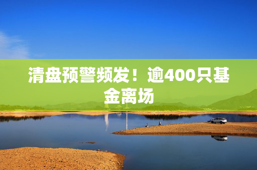 清盘预警频发！逾400只基金离场 第1张