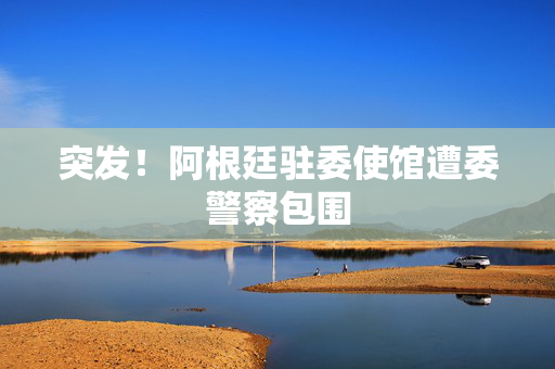 突发！阿根廷驻委使馆遭委警察包围 第1张