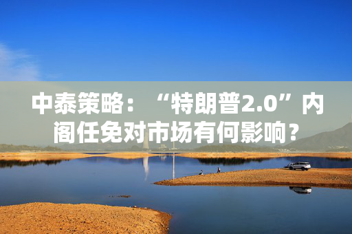 中泰策略：“特朗普2.0”内阁任免对市场有何影响？ 第1张