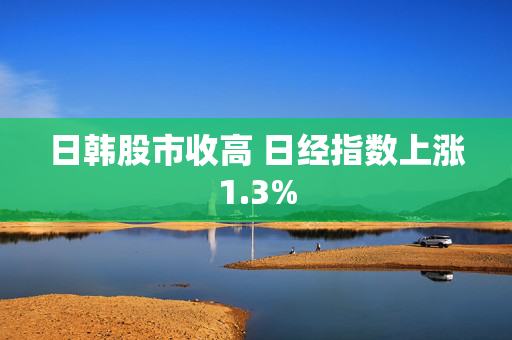 日韩股市收高 日经指数上涨1.3% 第1张