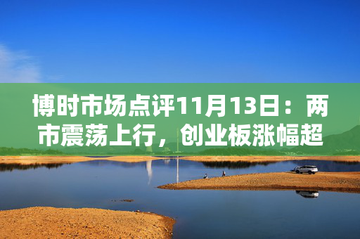博时市场点评11月13日：两市震荡上行，创业板涨幅超1% 第1张