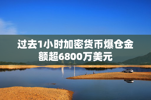过去1小时加密货币爆仓金额超6800万美元 第1张