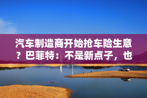 汽车制造商开始抢车险生意？巴菲特：不是新点子，也不是好生意
