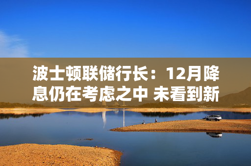 波士顿联储行长：12月降息仍在考虑之中 未看到新的通胀压力证据 第1张