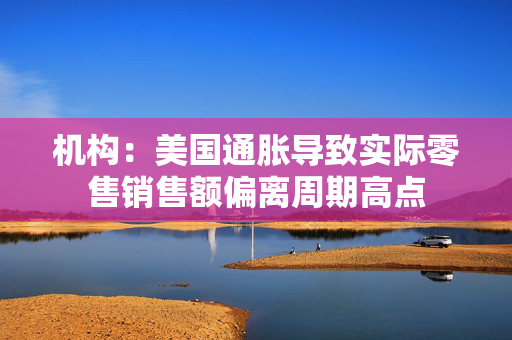 机构：美国通胀导致实际零售销售额偏离周期高点 第1张