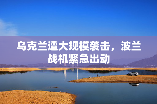 乌克兰遭大规模袭击，波兰战机紧急出动 第1张