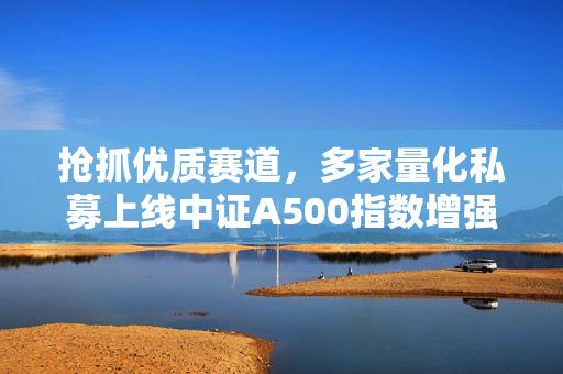 抢抓优质赛道，多家量化私募上线中证A500指数增强产品 第1张