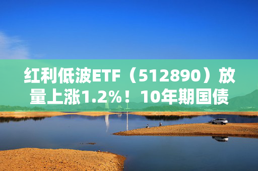 红利低波ETF（512890）放量上涨1.2%！10年期国债收益率罕见跌破2%，机构称高股息资产吸引力提升