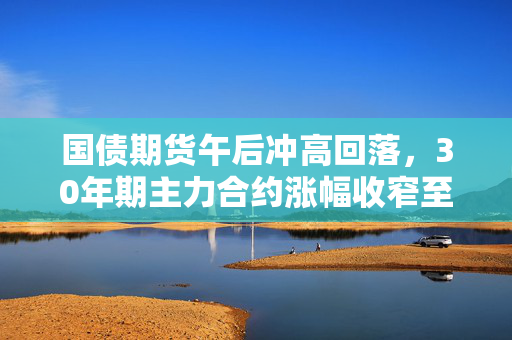 国债期货午后冲高回落，30年期主力合约涨幅收窄至0.09% 第1张