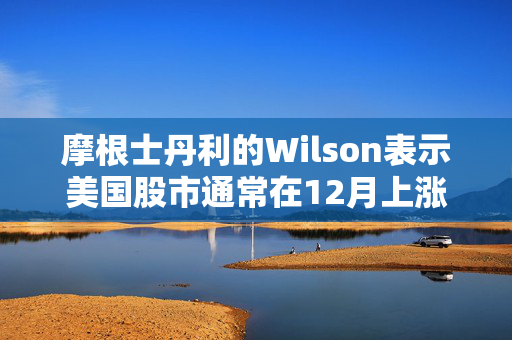 摩根士丹利的Wilson表示美国股市通常在12月上涨 第1张