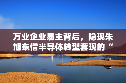 万业企业易主背后，隐现朱旭东借半导体转型套现的“阳谋”？ 第1张