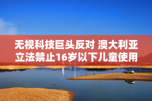 无视科技巨头反对 澳大利亚立法禁止16岁以下儿童使用社交媒体 第1张