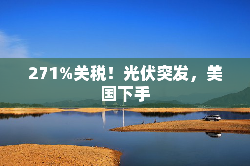 271%关税！光伏突发，美国下手 第1张
