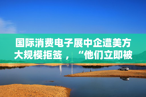 国际消费电子展中企遭美方大规模拒签 ，“他们立即被拒绝，没有任何理由” 第1张