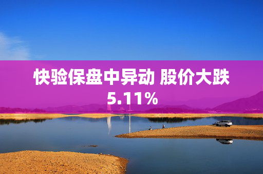 快验保盘中异动 股价大跌5.11% 第1张