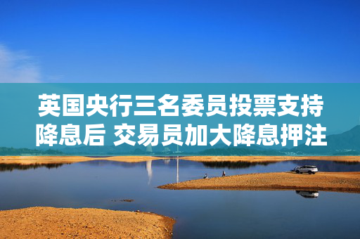 英国央行三名委员投票支持降息后 交易员加大降息押注 第1张