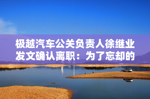 极越汽车公关负责人徐继业发文确认离职：为了忘却的纪念 第1张