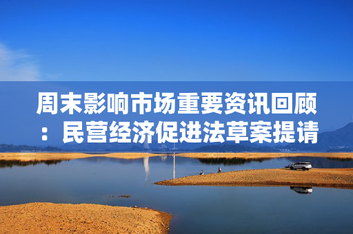 周末影响市场重要资讯回顾：民营经济促进法草案提请全国人大常委会会议审议 中美贸易出现新变化 第1张