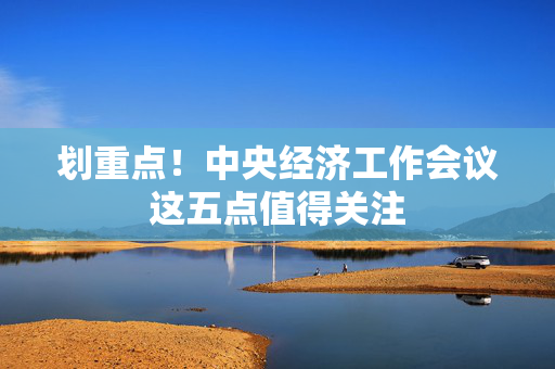 划重点！中央经济工作会议这五点值得关注 第1张