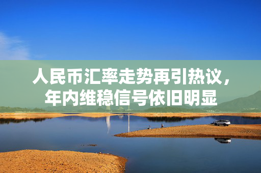 人民币汇率走势再引热议，年内维稳信号依旧明显 第1张