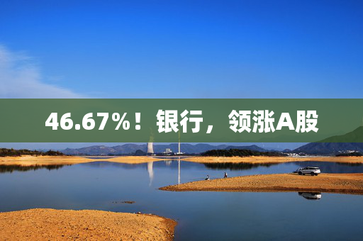 46.67%！银行，领涨A股