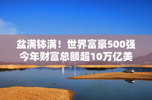盆满钵满！世界富豪500强今年财富总额超10万亿美元