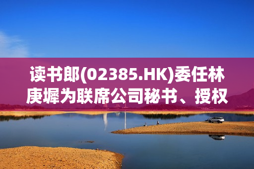 读书郎(02385.HK)委任林庚墀为联席公司秘书、授权代表及法律程序文件代理人 第1张