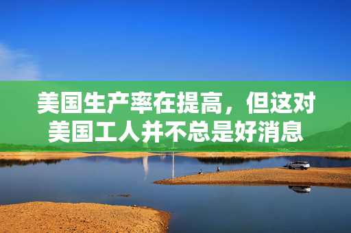 美国生产率在提高，但这对美国工人并不总是好消息