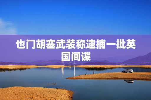 也门胡塞武装称逮捕一批英国间谍