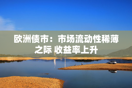 欧洲债市：市场流动性稀薄之际 收益率上升 第1张