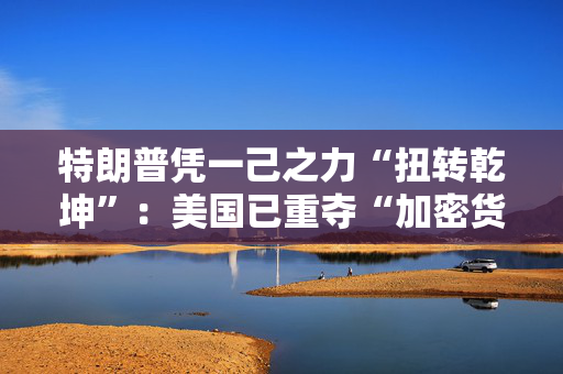 特朗普凭一己之力“扭转乾坤”：美国已重夺“加密货币主场”！ 第1张
