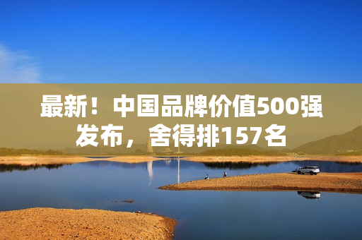 最新！中国品牌价值500强发布，舍得排157名