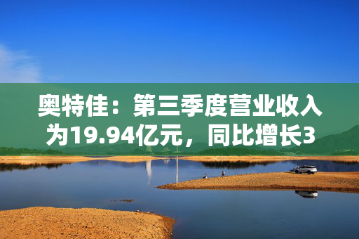 奥特佳：第三季度营业收入为19.94亿元，同比增长3.61%