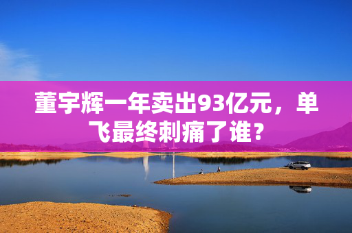 董宇辉一年卖出93亿元，单飞最终刺痛了谁？