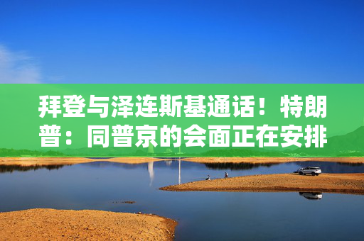 拜登与泽连斯基通话！特朗普：同普京的会面正在安排中！泽连斯基提出俄乌止战最新方案