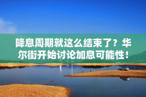 降息周期就这么结束了？华尔街开始讨论加息可能性！
