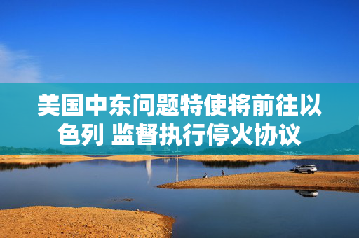 美国中东问题特使将前往以色列 监督执行?；鹦?第1张