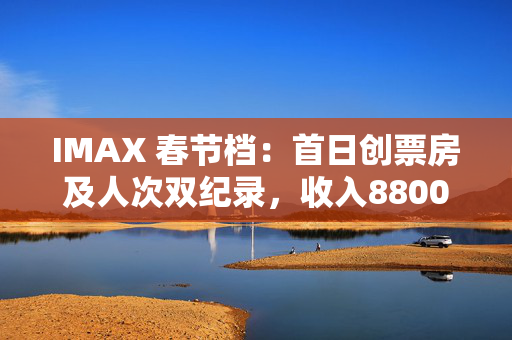 IMAX 春节档：首日创票房及人次双纪录，收入8800万