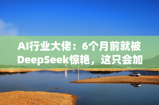 AI行业大佬：6个月前就被DeepSeek惊艳，这只会加大GPU的需求