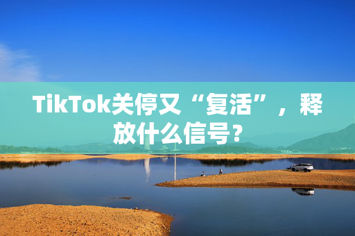 TikTok关停又“复活”，释放什么信号？