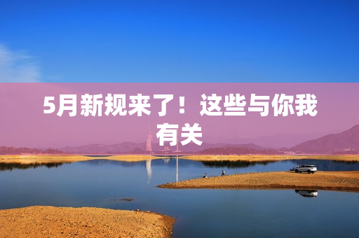 5月新规来了！这些与你我有关