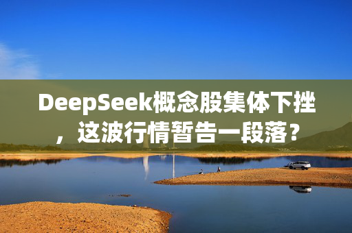 DeepSeek概念股集体下挫，这波行情暂告一段落？