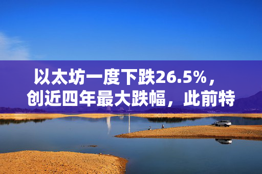以太坊一度下跌26.5%， 创近四年最大跌幅，此前特朗普宣布新关税
