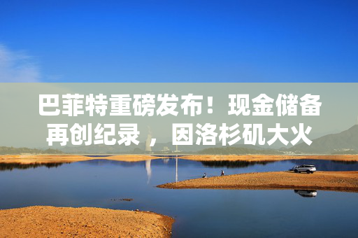 巴菲特重磅发布！现金储备再创纪录 ，因洛杉矶大火损失13亿美元！