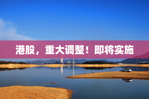 港股，重大调整！即将实施
