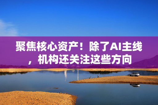 聚焦核心资产！除了AI主线，机构还关注这些方向